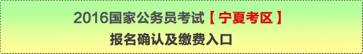 2016年國家公務(wù)員考試【寧夏考區(qū)】報名確認(rèn)及繳費(fèi)入口
